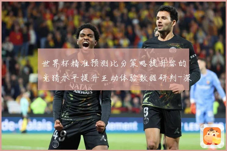 世界杯精准预测比分策略提升你的竞猜水平提升互动体验数据研判-深度解析