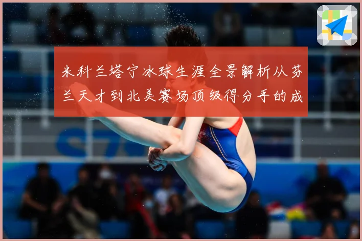 米科兰塔宁冰球生涯全景解析从芬兰天才到北美赛场顶级得分手的成长之路-深度解析