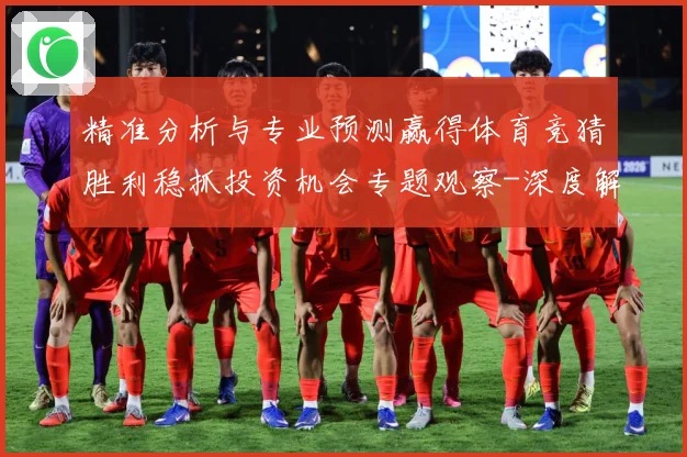 精准分析与专业预测赢得体育竞猜胜利稳抓投资机会专题观察-深度解析
