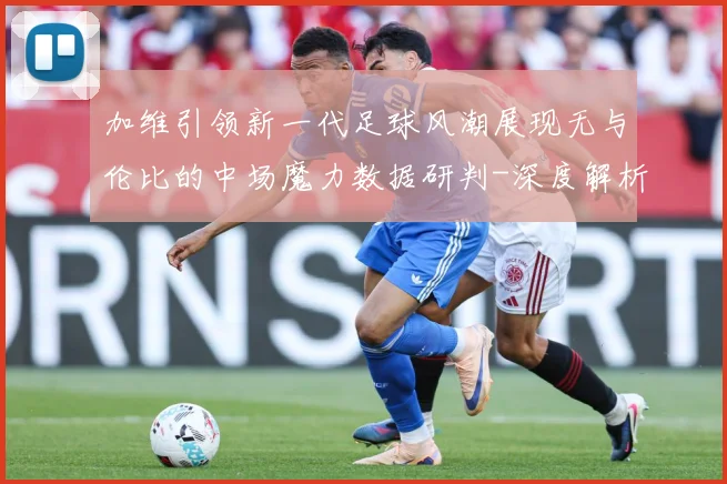 加维引领新一代足球风潮展现无与伦比的中场魔力数据研判-深度解析