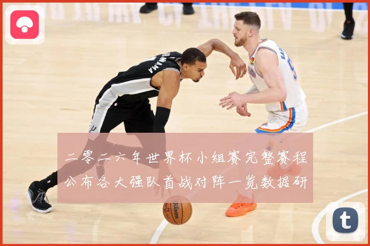 二零二六年世界杯小组赛完整赛程公布各大强队首战对阵一览数据研判-深度解析
