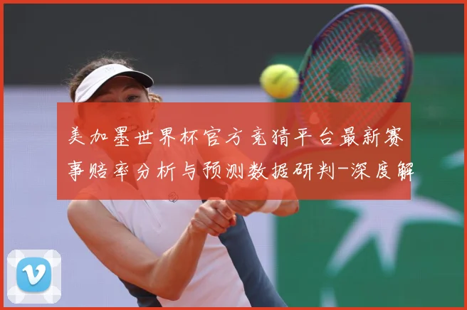 美加墨世界杯官方竞猜平台最新赛事赔率分析与预测数据研判-深度解析