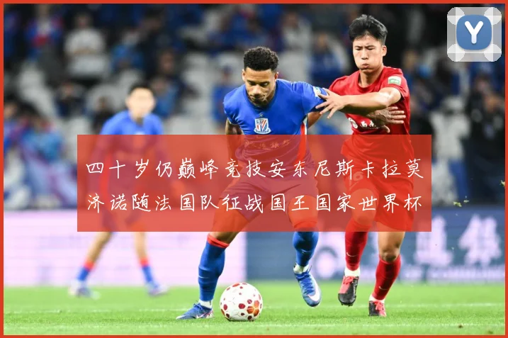 四十岁仍巅峰竞技安东尼斯卡拉莫济诺随法国队征战国王国家世界杯战术观察-深度解析