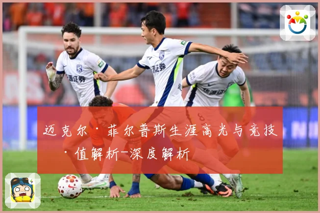 迈克尔·菲尔普斯生涯高光与竞技价值解析-深度解析
