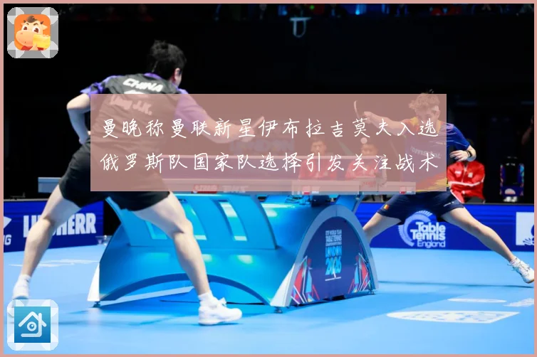 曼晚称曼联新星伊布拉吉莫夫入选俄罗斯队国家队选择引发关注战术观察-深度解析