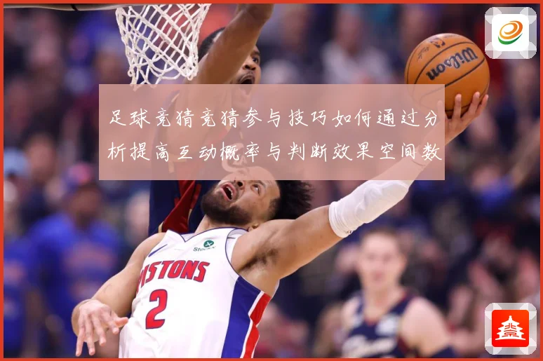 足球竞猜竞猜参与技巧如何通过分析提高互动概率与判断效果空间数据研判-深度解析