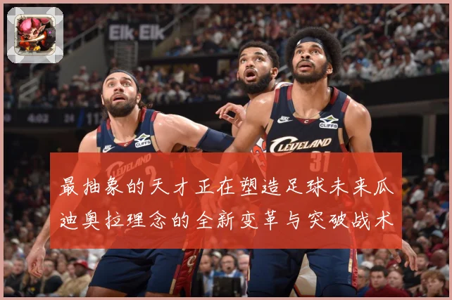 最抽象的天才正在塑造足球未来瓜迪奥拉理念的全新变革与突破战术观察-深度解析