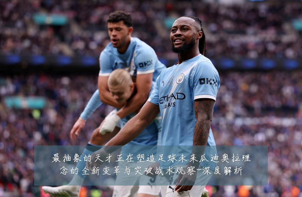 最抽象的天才正在塑造足球未来瓜迪奥拉理念的全新变革与突破战术观察-深度解析