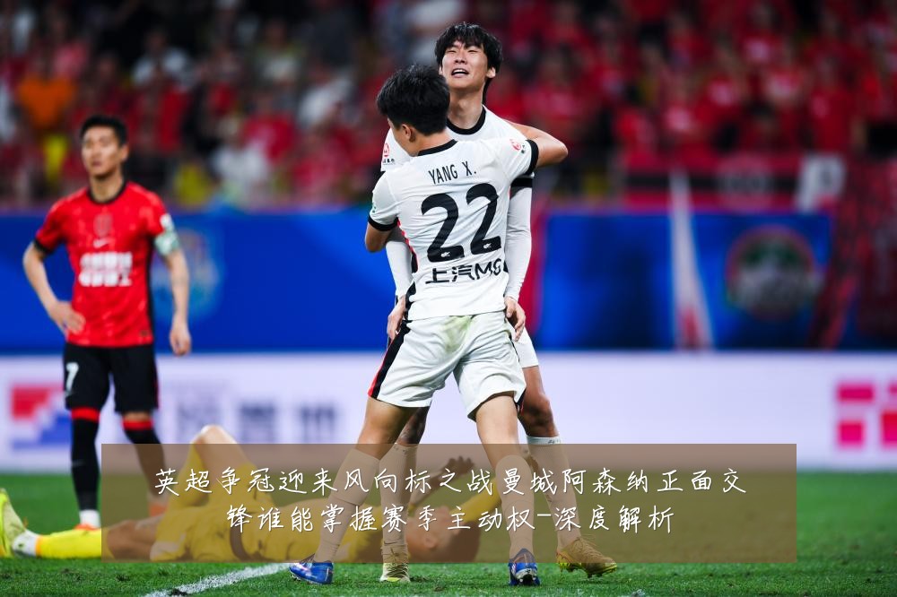 英超争冠迎来风向标之战曼城阿森纳正面交锋谁能掌握赛季主动权-深度解析