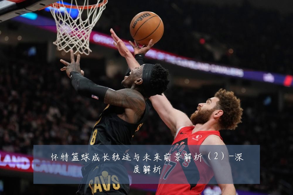 怀特篮球成长轨迹与未来前景解析(2)-深度解析