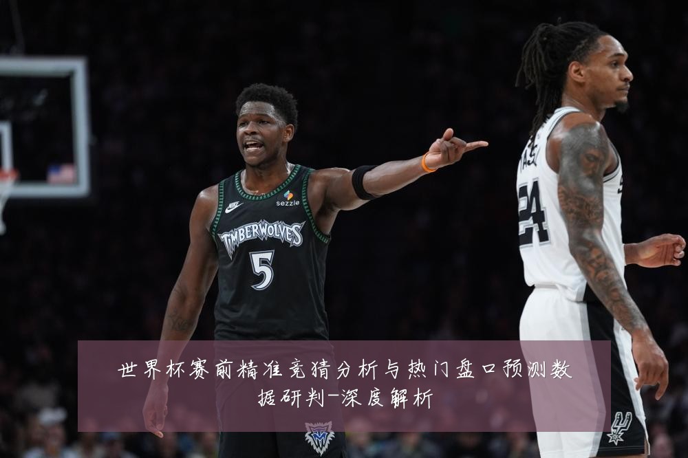世界杯赛前精准竞猜分析与热门盘口预测数据研判-深度解析