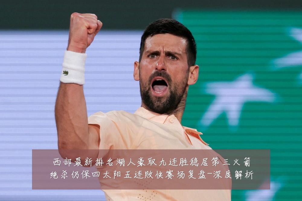 西部最新排名湖人豪取九连胜稳居第三火箭绝杀仍保四太阳五连败快赛场复盘-深度解析
