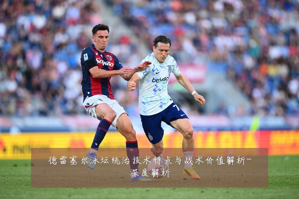 德雷塞尔泳坛统治技术特点与战术价值解析-深度解析
