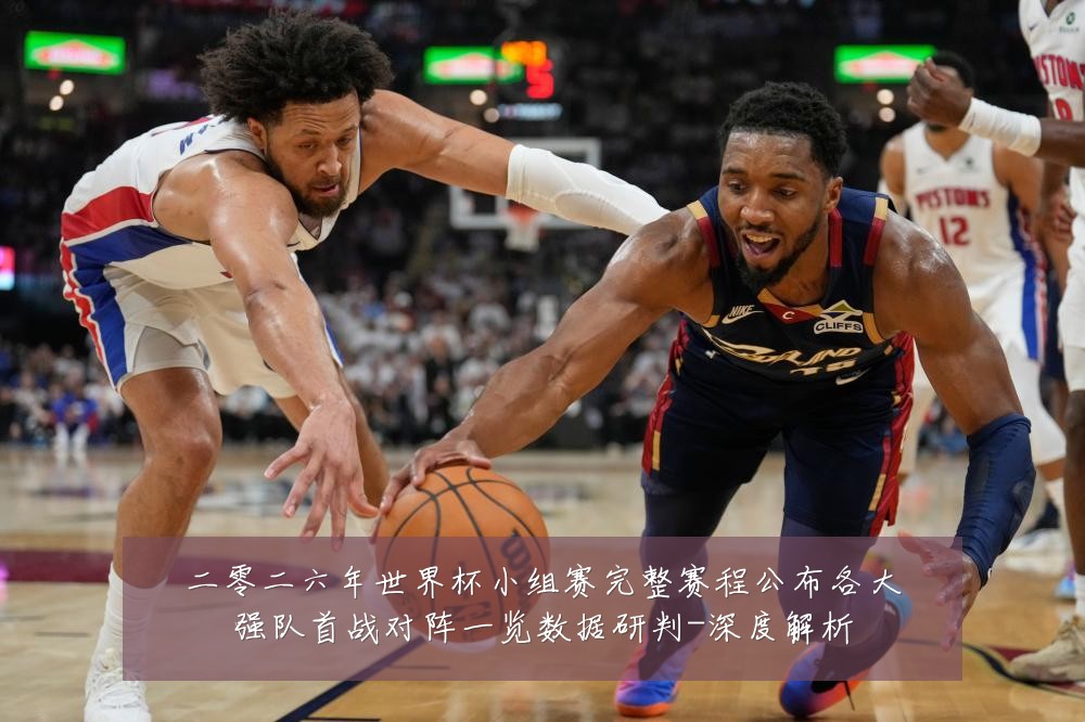 二零二六年世界杯小组赛完整赛程公布各大强队首战对阵一览数据研判-深度解析