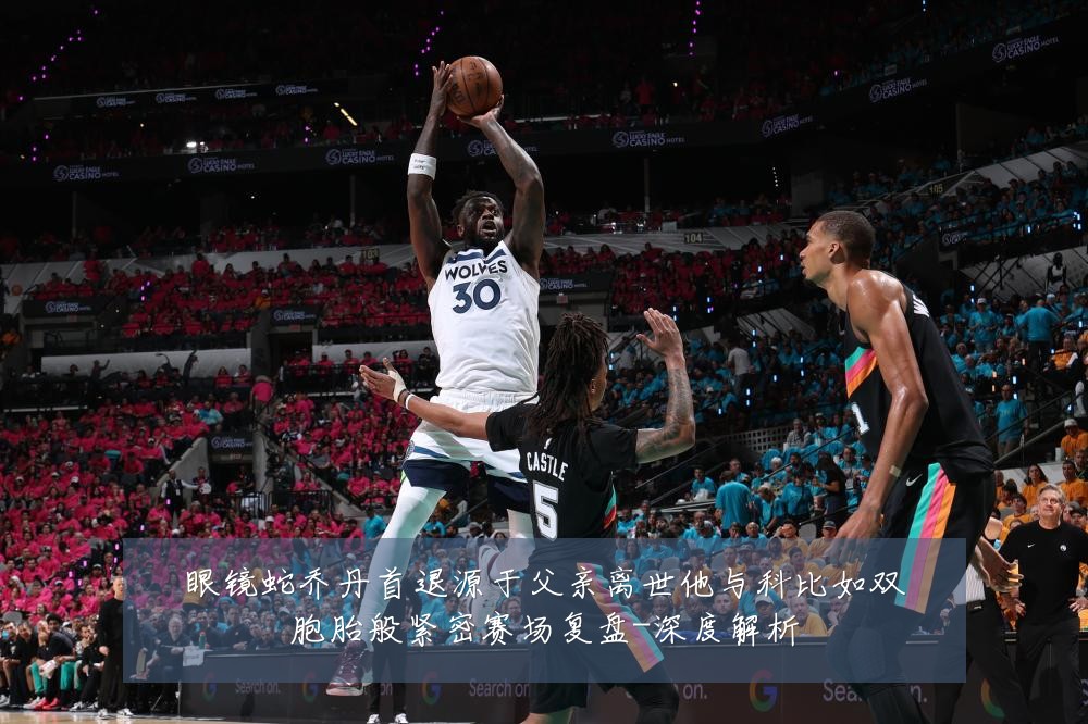 眼镜蛇乔丹首退源于父亲离世他与科比如双胞胎般紧密赛场复盘-深度解析